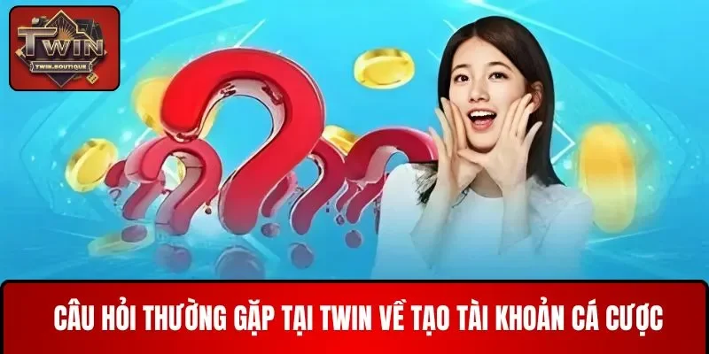 Câu hỏi thường gặp TWIN về tài khoản cá cược